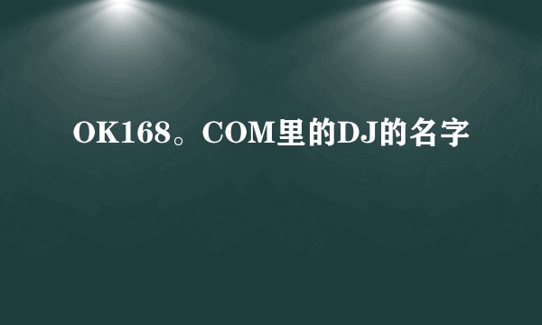 OK168。COM里的DJ的名字
