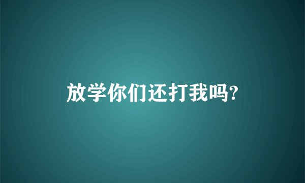 放学你们还打我吗?