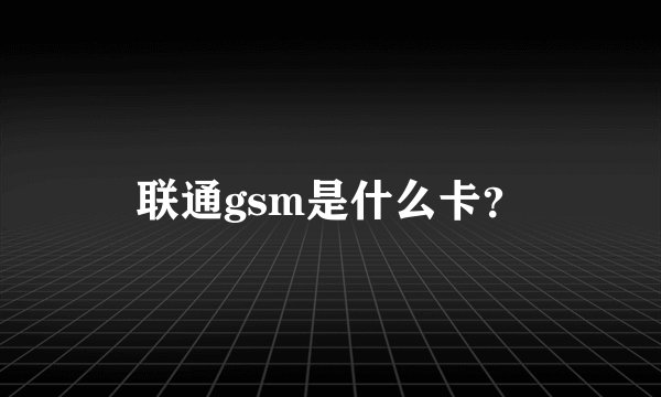 联通gsm是什么卡？
