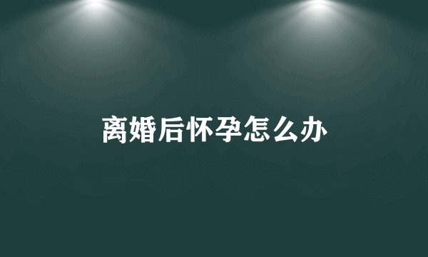 离婚后怀孕怎么办