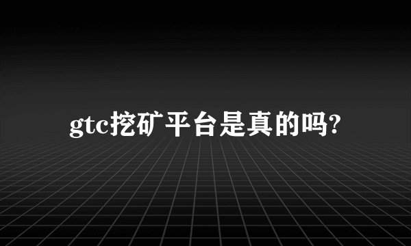 gtc挖矿平台是真的吗?