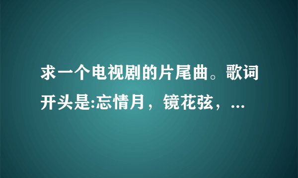 求一个电视剧的片尾曲。歌词开头是:忘情月,镜花弦,千年等待一挥间。尘世间,隔着不变的爱恋