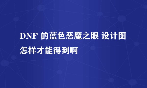 DNF 的蓝色恶魔之眼 设计图 怎样才能得到啊