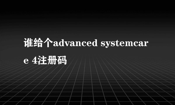 谁给个advanced systemcare 4注册码