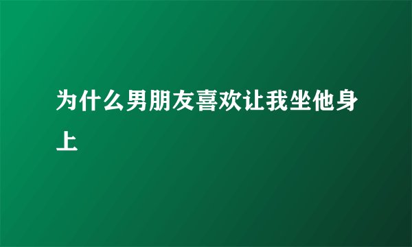 为什么男朋友喜欢让我坐他身上