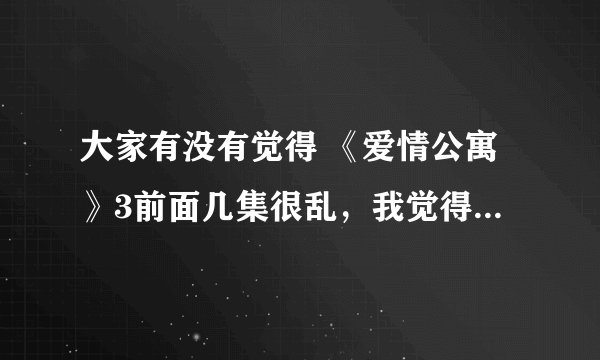 大家有没有觉得 《爱情公寓》3前面几集很乱，我觉得是这样的。后面不知道好不好看？已经看不下去了。