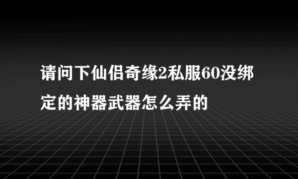 请问下仙侣奇缘2私服60没绑定的神器武器怎么弄的