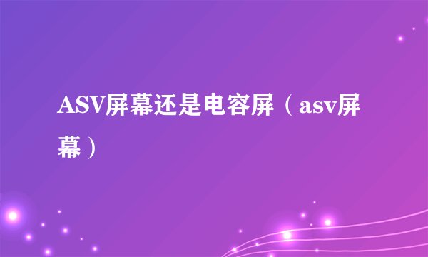 ASV屏幕还是电容屏(asv屏幕)
