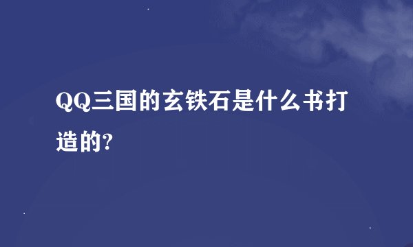 QQ三国的玄铁石是什么书打造的?