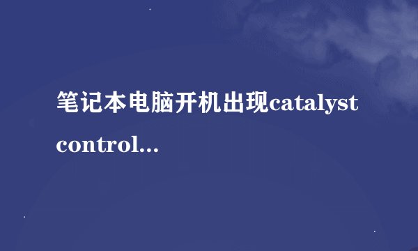笔记本电脑开机出现catalyst control center怎么解决