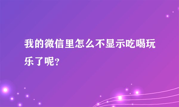 我的微信里怎么不显示吃喝玩乐了呢？