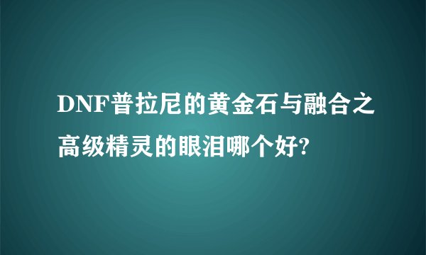 DNF普拉尼的黄金石与融合之高级精灵的眼泪哪个好?