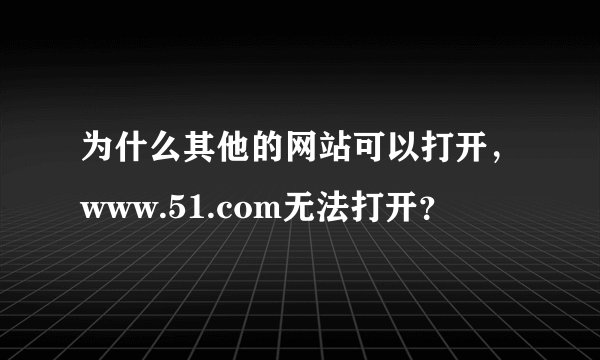 为什么其他的网站可以打开，www.51.com无法打开？