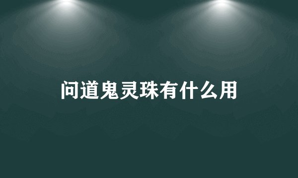 问道鬼灵珠有什么用