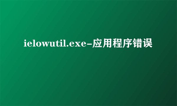 ielowutil.exe-应用程序错误