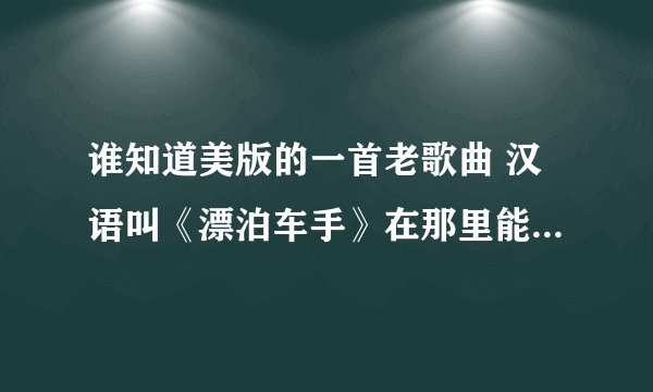 谁知道美版的一首老歌曲 汉语叫《漂泊车手》在那里能找到啊 麻烦大家帮我看看 感谢大家!!