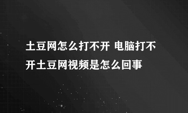 土豆网怎么打不开 电脑打不开土豆网视频是怎么回事