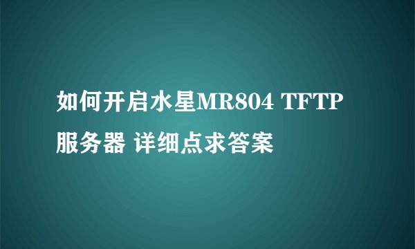 如何开启水星MR804 TFTP服务器 详细点求答案