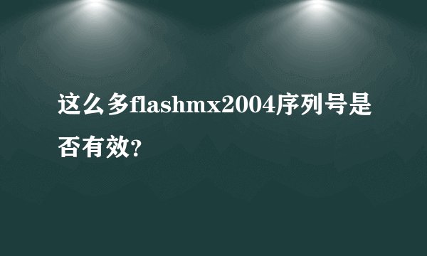 这么多flashmx2004序列号是否有效？