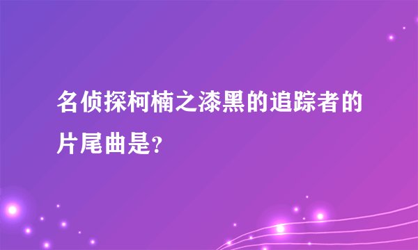 名侦探柯楠之漆黑的追踪者的片尾曲是？