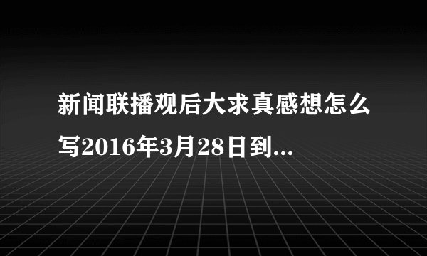 新闻联播观后大求真感想怎么写2016年3月28日到4月3日
