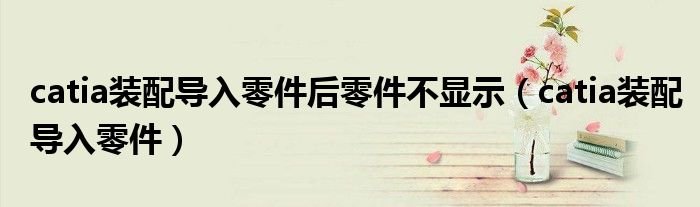 catia装配导入零件后零件不显示catia装配导入零件