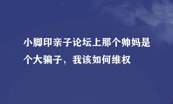 小脚印亲子论坛上那个帅妈是个大骗子,我该如何维权