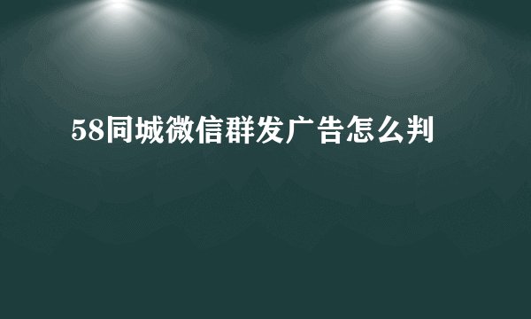 58同城微信群发广告怎么判