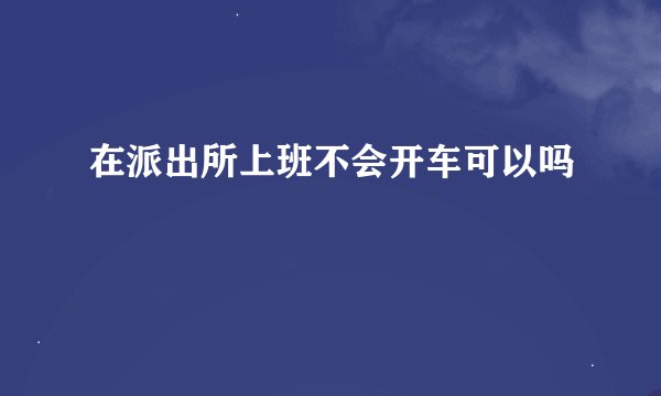 在派出所上班不会开车可以吗
