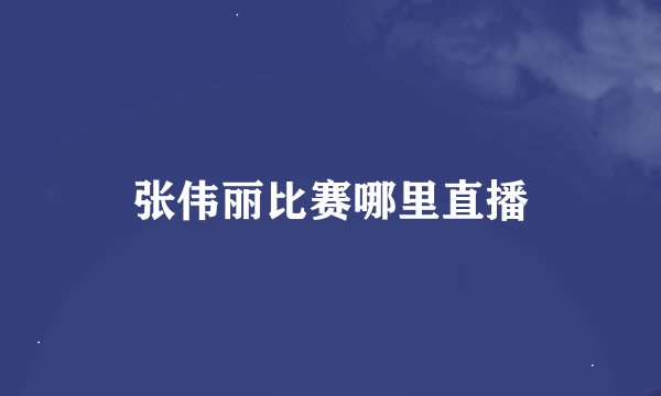 张伟丽比赛哪里直播