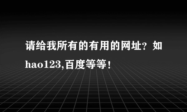 请给我所有的有用的网址？如hao123,百度等等！