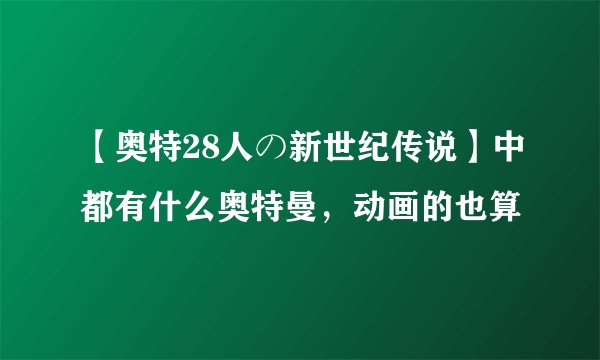 【奥特28人の新世纪传说】中都有什么奥特曼，动画的也算