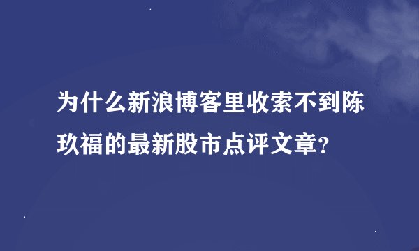 为什么新浪博客里收索不到陈玖福的最新股市点评文章？