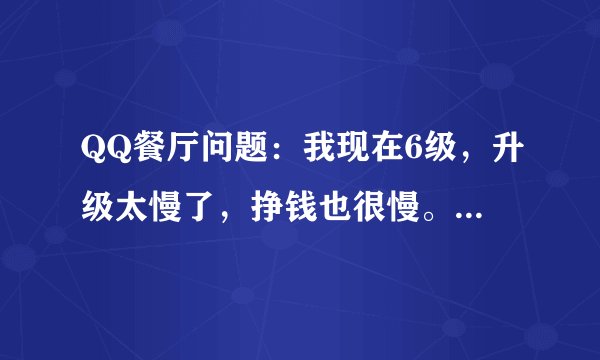 QQ餐厅问题：我现在6级，升级太慢了，挣钱也很慢。隐身传菜好像不能用了。怎么快速升级啊？