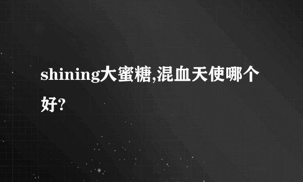 shining大蜜糖,混血天使哪个好?