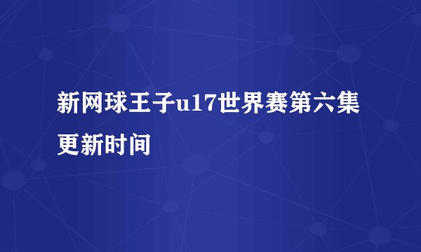 新网球王子u17世界赛第六集更新时间