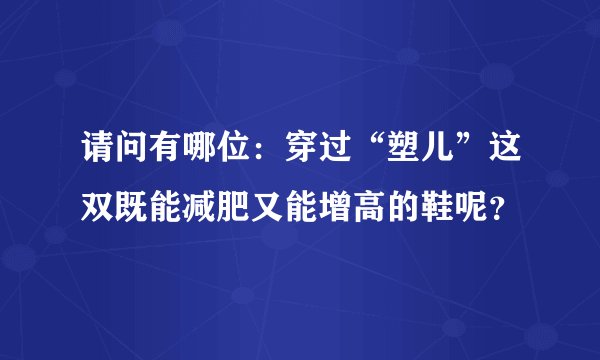 请问有哪位：穿过“塑儿”这双既能减肥又能增高的鞋呢？