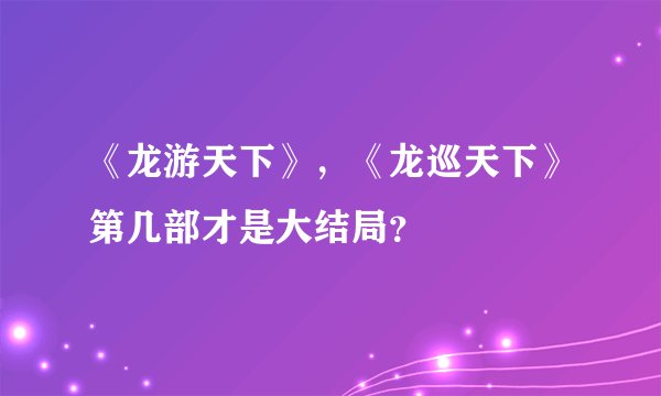《龙游天下》，《龙巡天下》第几部才是大结局？