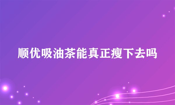 顺优吸油茶能真正瘦下去吗
