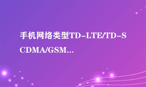 手机网络类型TD-LTE/TD-SCDMA/GSM是什么意思？