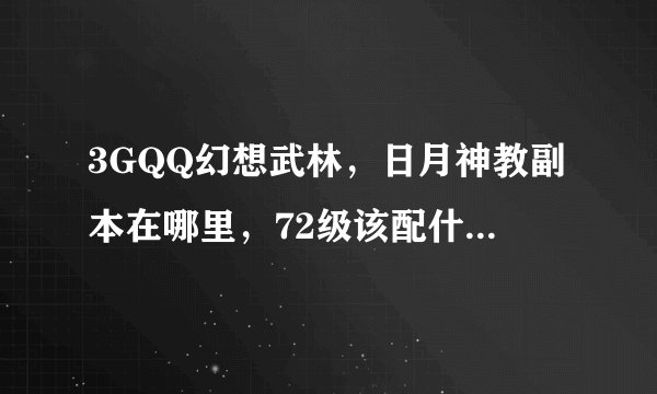 3GQQ幻想武林，日月神教副本在哪里，72级该配什么套装。