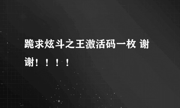 跪求炫斗之王激活码一枚 谢谢！！！！