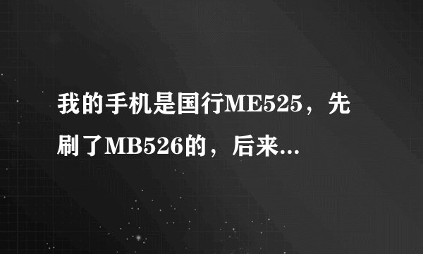 我的手机是国行ME525，先刷了MB526的，后来又刷了CM9的4.0的系统，因上网问题又降回