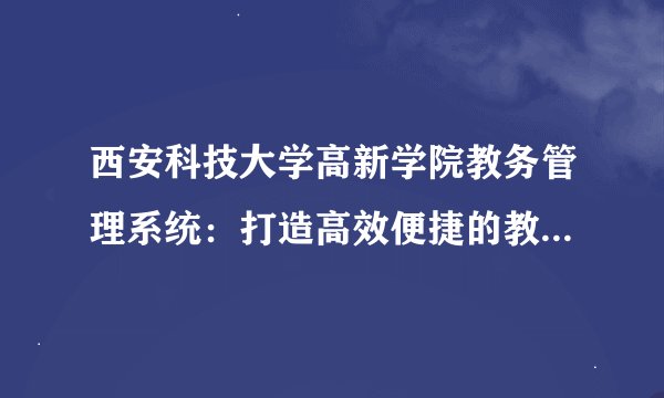 西安科技大学高新学院教务管理系统：打造高效便捷的教育管理平台