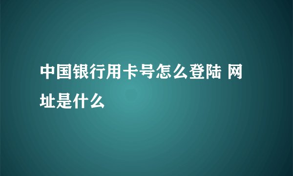 中国银行用卡号怎么登陆 网址是什么
