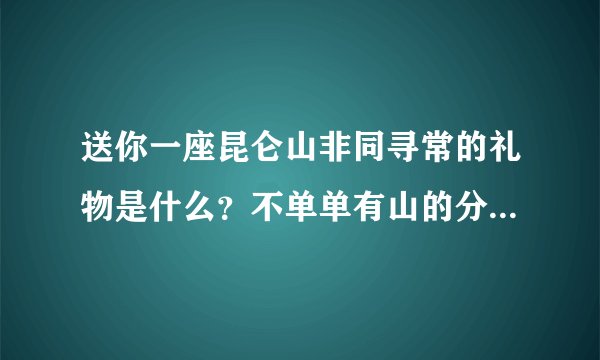 送你一座昆仑山非同寻常的礼物是什么？不单单有山的分量，还有什么？