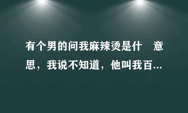 有个男的问我麻辣烫是什麼意思，我说不知道，他叫我百度，想让我明白