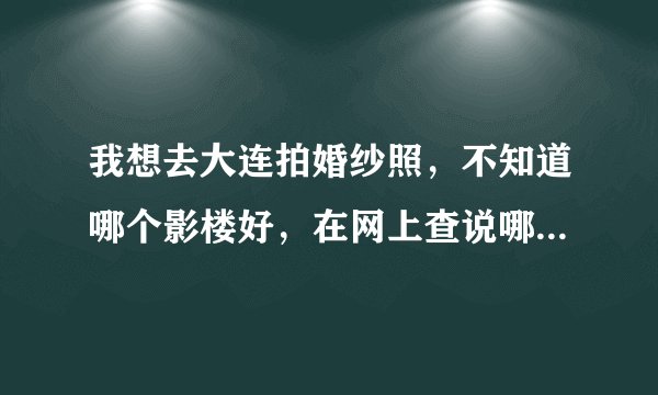 我想去大连拍婚纱照，不知道哪个影楼好，在网上查说哪家好的都有，现在比较倾向的是新青年还有首映梦工厂