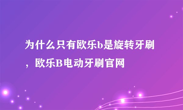 为什么只有欧乐b是旋转牙刷，欧乐B电动牙刷官网