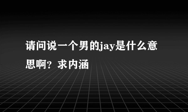请问说一个男的jay是什么意思啊？求内涵